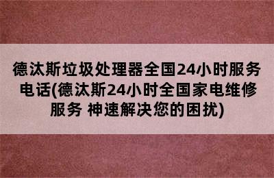 德汰斯垃圾处理器全国24小时服务电话(德汰斯24小时全国家电维修服务 神速解决您的困扰)